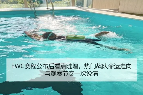 EWC赛程公布后看点陡增，热门战队命运走向与观赛节奏一次说清