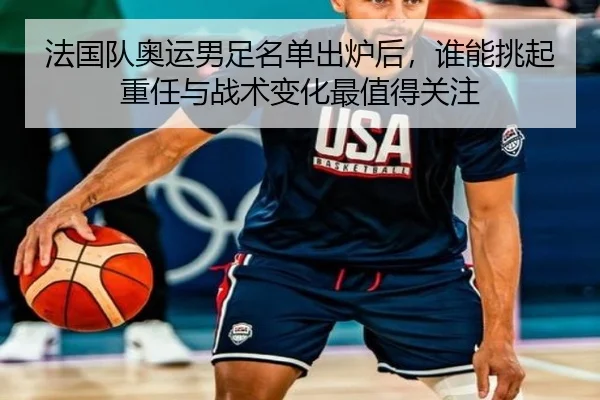 法国队奥运男足名单出炉后，谁能挑起重任与战术变化最值得关注